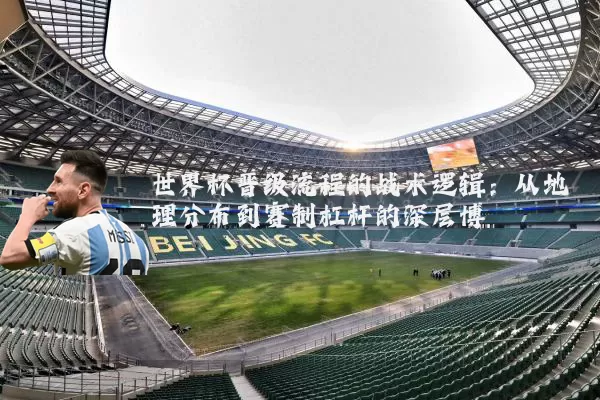 世界杯晋级流程的战术逻辑：从地理分布到赛制杠杆的深层博弈