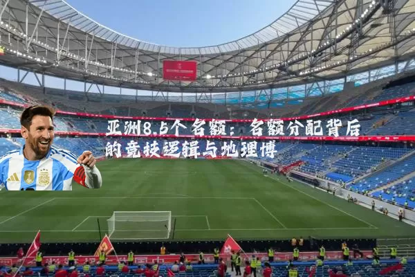 亚洲8.5个名额：名额分配背后的竞技逻辑与地理博弈