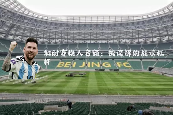 加时赛换人名额：被误解的战术杠杆