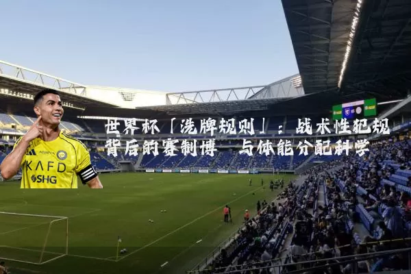 世界杯「洗牌规则」：战术性犯规背后的赛制博弈与体能分配科学