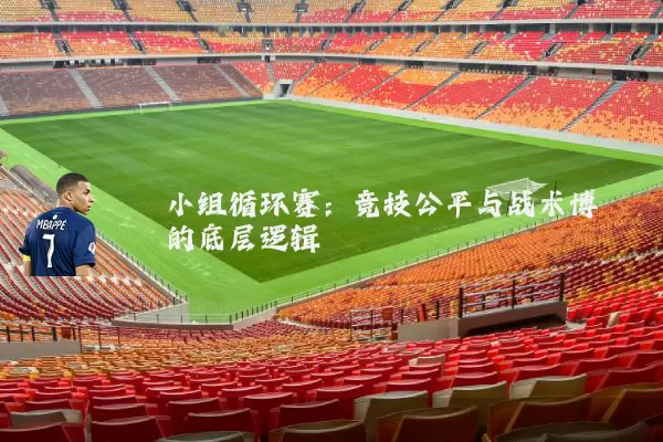 小组循环赛：竞技公平与战术博弈的底层逻辑