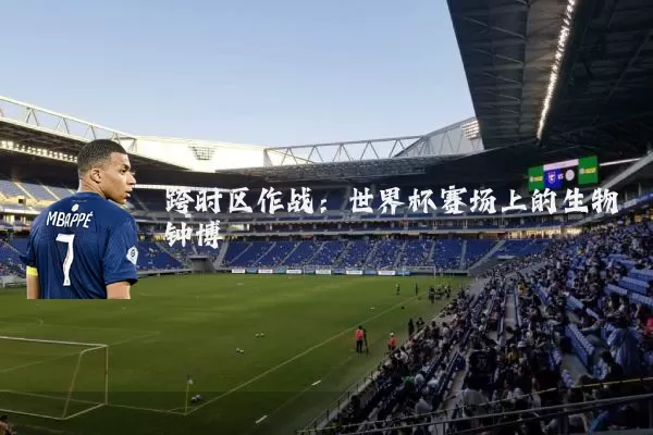 跨时区作战：世界杯赛场上的生物钟博弈