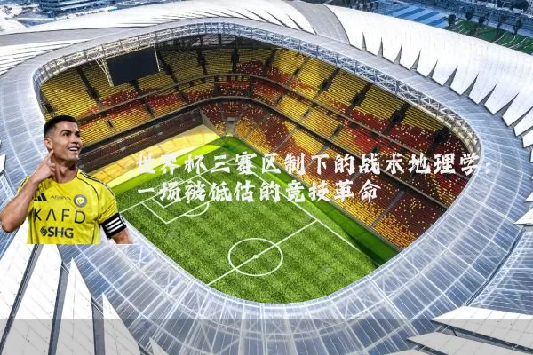 世界杯三赛区制下的战术地理学：一场被低估的竞技革命