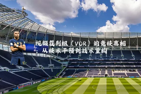 视频裁判组(VOR)的竞技真相:从技术干预到战术重构