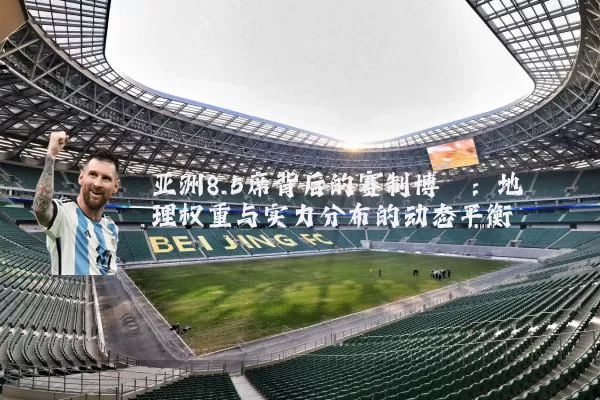 亚洲8.5席背后的赛制博弈：地理权重与实力分布的动态平衡