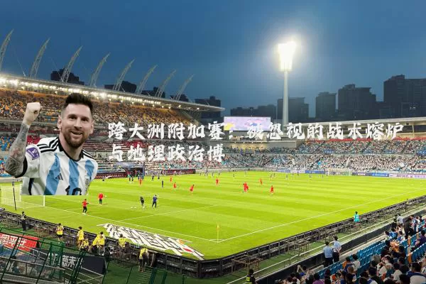 跨大洲附加赛：被忽视的战术熔炉与地理政治博弈