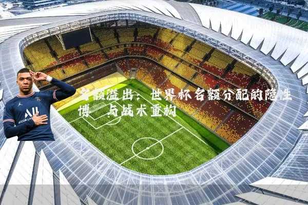 名额溢出：世界杯名额分配的隐性博弈与战术重构