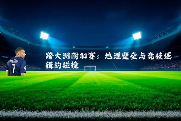 跨大洲附加赛：地理壁垒与竞技逻辑的碰撞