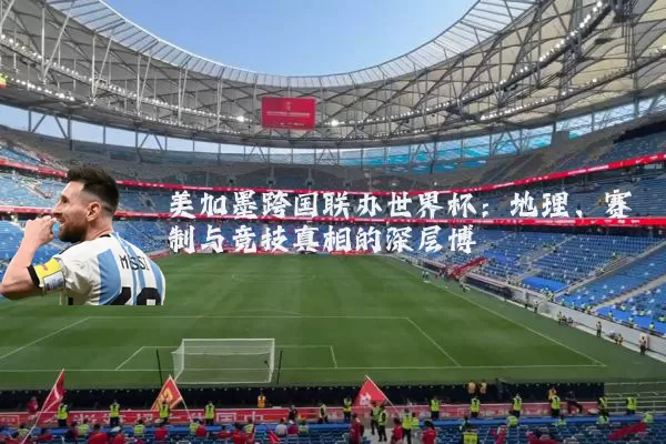 美加墨跨国联办世界杯：地理、赛制与竞技真相的深层博弈