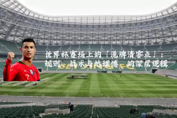 世界杯赛场上的「洗牌清零点」：规则、战术与地理博弈的深层逻辑